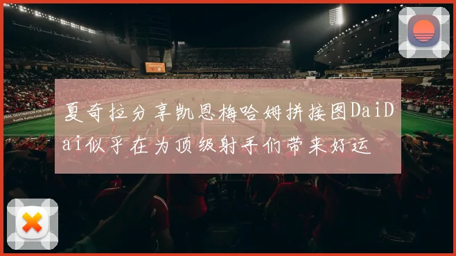 夏奇拉分享凯恩梅哈姆拼接图DaiDai似乎在为顶级射手们带来好运
