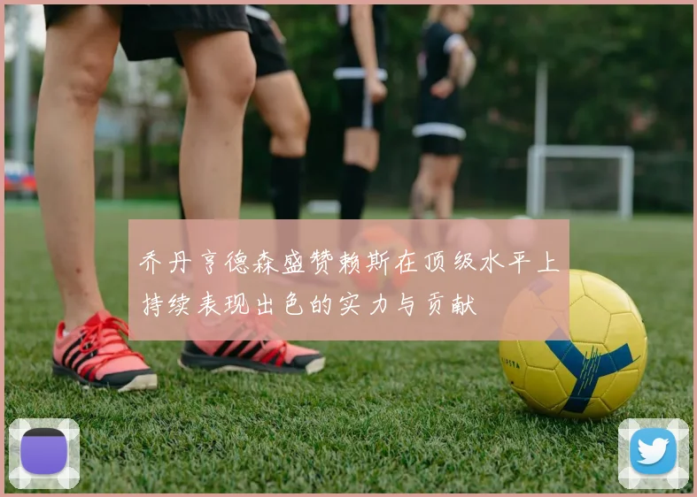 乔丹亨德森盛赞赖斯在顶级水平上持续表现出色的实力与贡献