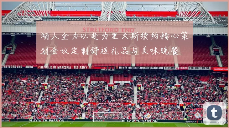 湖人全力以赴为里夫斯续约精心策划会议定制舒适礼品与美味晚餐