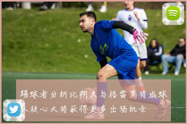 踢球者分析比朔夫与格雷罗将成球队核心大将获得更多出场机会