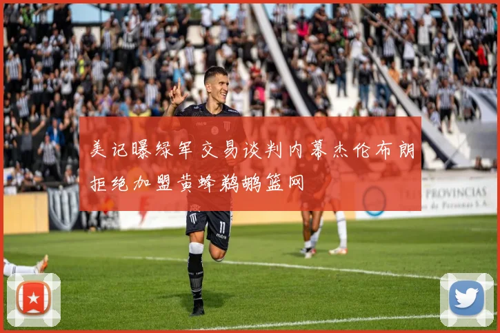 美记曝绿军交易谈判内幕杰伦布朗拒绝加盟黄蜂鹈鹕篮网