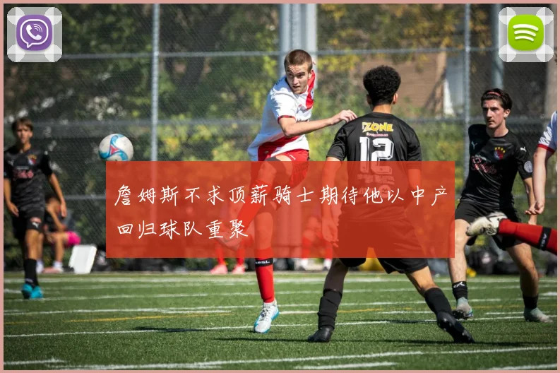 詹姆斯不求顶薪骑士期待他以中产回归球队重聚