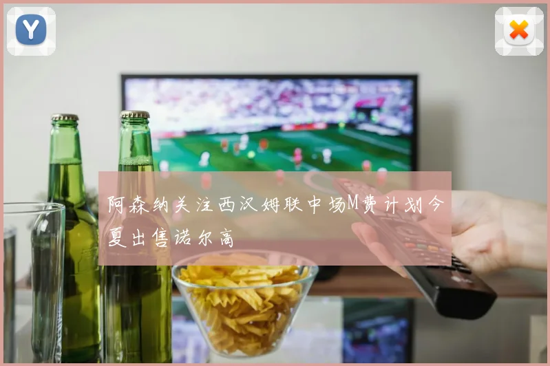 阿森纳关注西汉姆联中场M费计划今夏出售诺尔高