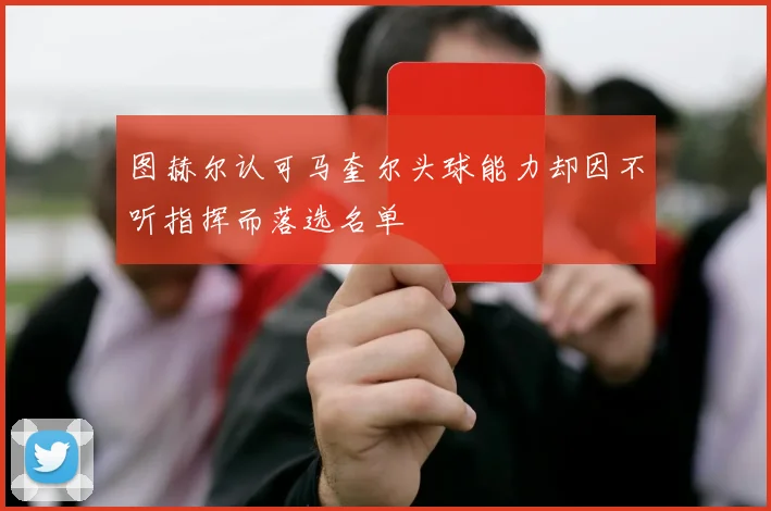 图赫尔认可马奎尔头球能力却因不听指挥而落选名单