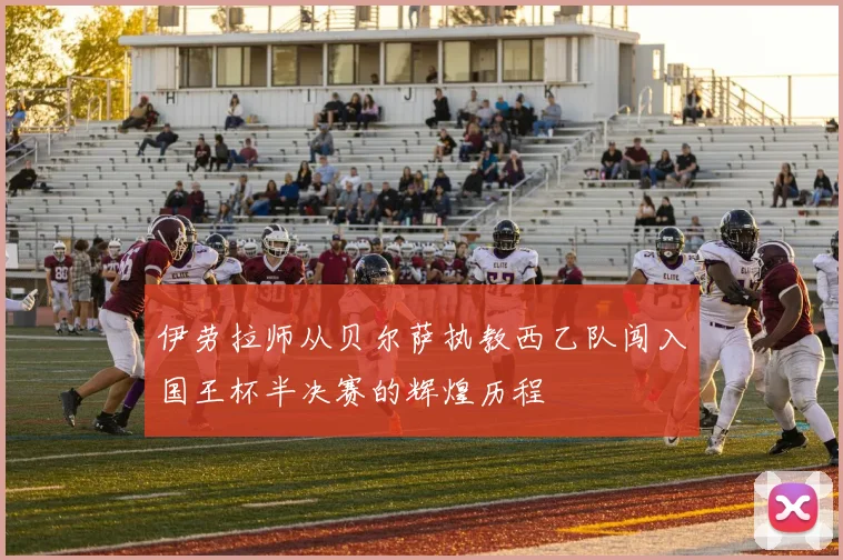 伊劳拉师从贝尔萨执教西乙队闯入国王杯半决赛的辉煌历程