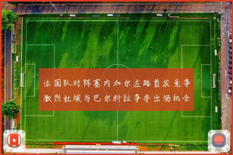 法国队对阵塞内加尔左路首发竞争激烈杜埃与巴尔科拉争夺出场机会