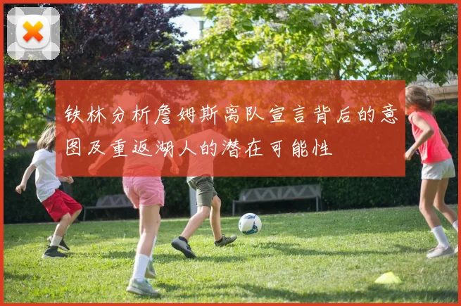 铁林分析詹姆斯离队宣言背后的意图及重返湖人的潜在可能性