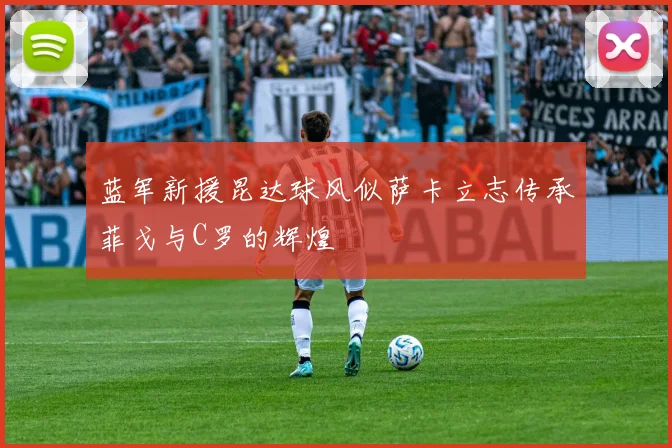 蓝军新援昆达球风似萨卡立志传承菲戈与C罗的辉煌