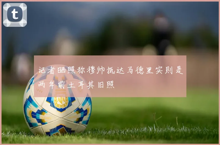 记者晒照称穆帅抵达马德里实则是两年前土耳其旧照