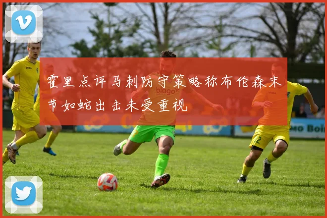 霍里点评马刺防守策略称布伦森末节如蛇出击未受重视