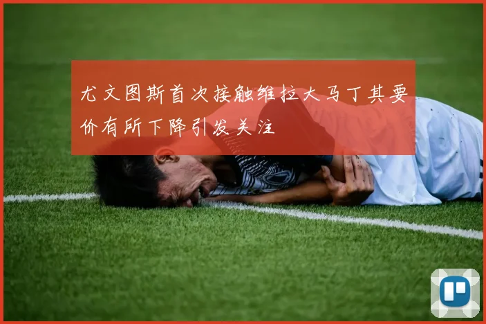 尤文图斯首次接触维拉大马丁其要价有所下降引发关注