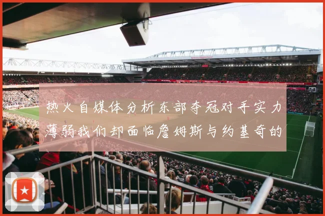 热火自媒体分析东部夺冠对手实力薄弱我们却面临詹姆斯与约基奇的挑战