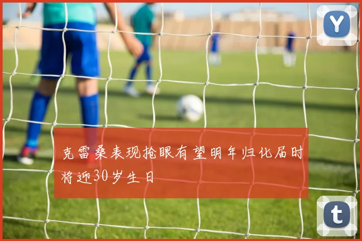 克雷桑表现抢眼有望明年归化届时将迎30岁生日
